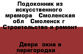 Подоконник из искусственного  мрамора - Смоленская обл., Смоленск г. Строительство и ремонт » Двери, окна и перегородки   . Смоленская обл.,Смоленск г.